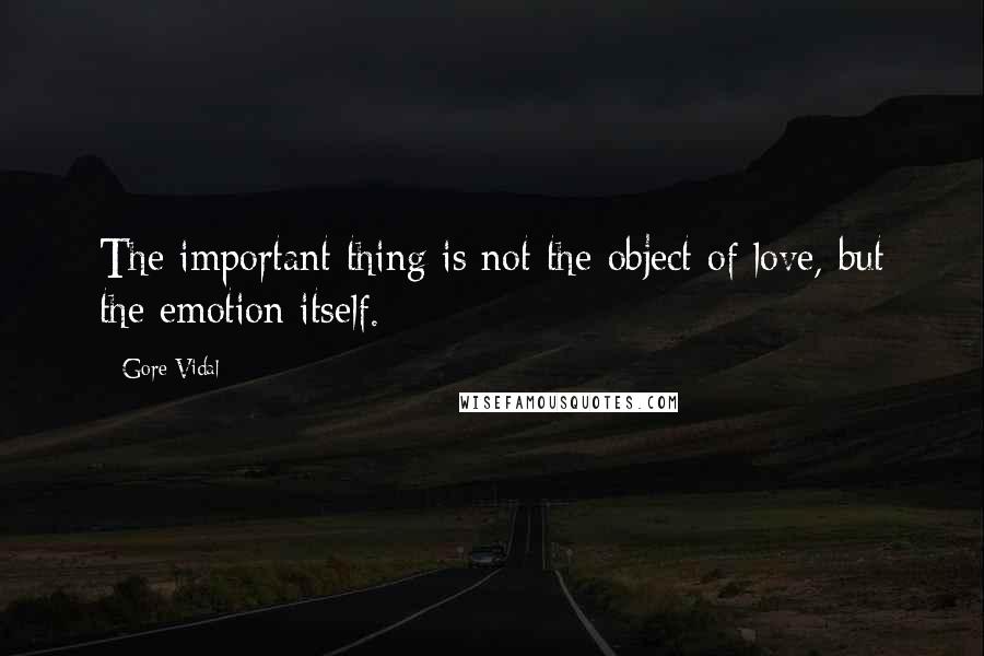 Gore Vidal Quotes: The important thing is not the object of love, but the emotion itself.