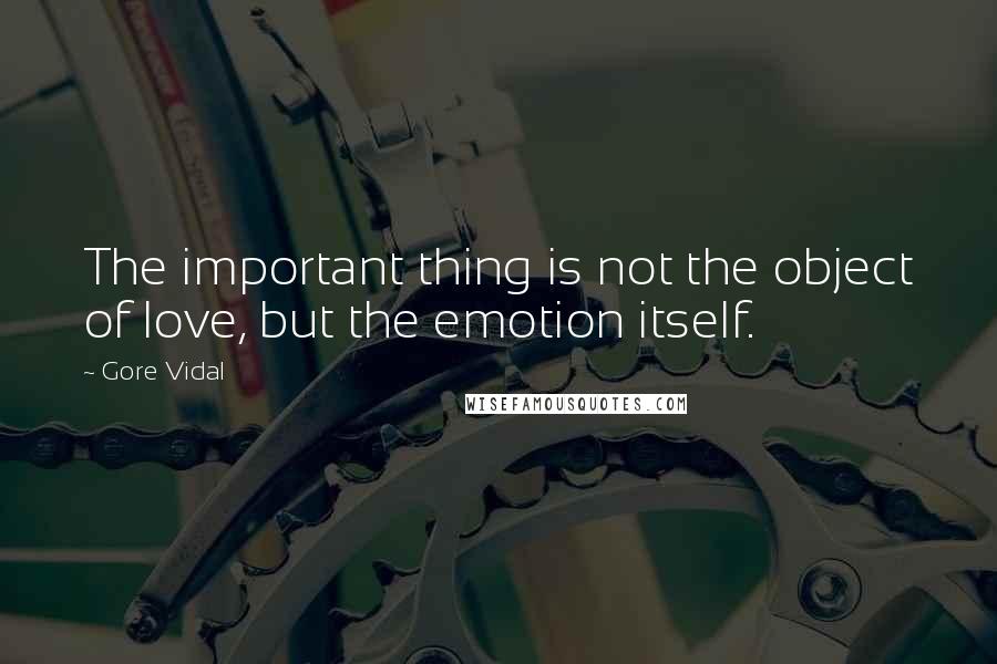 Gore Vidal Quotes: The important thing is not the object of love, but the emotion itself.
