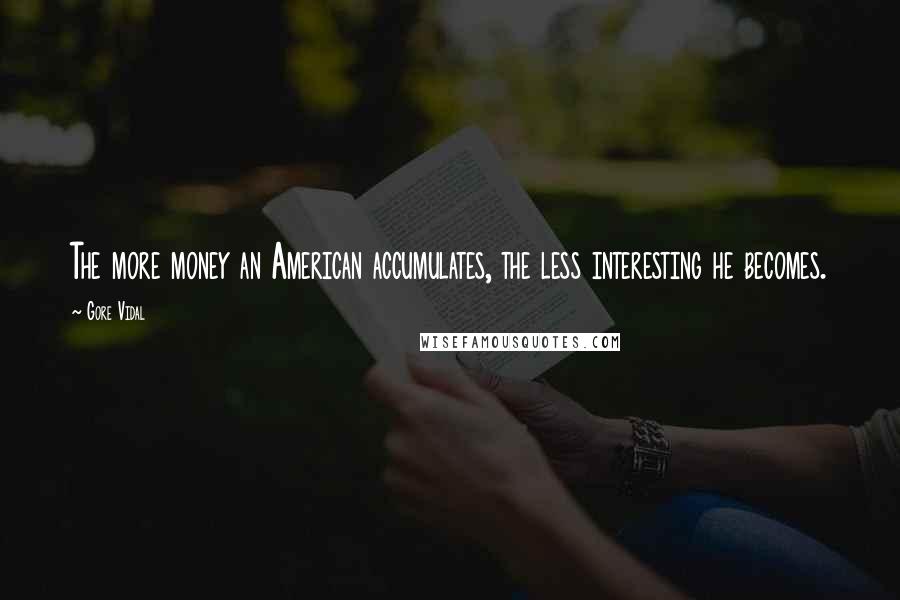 Gore Vidal Quotes: The more money an American accumulates, the less interesting he becomes.