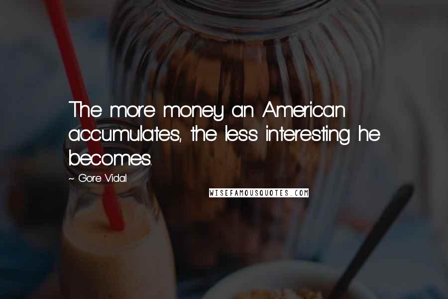 Gore Vidal Quotes: The more money an American accumulates, the less interesting he becomes.