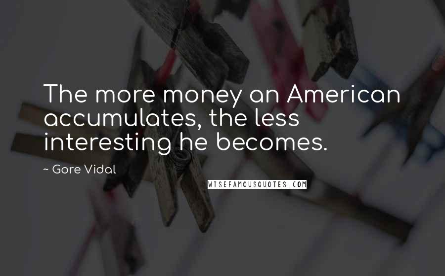 Gore Vidal Quotes: The more money an American accumulates, the less interesting he becomes.