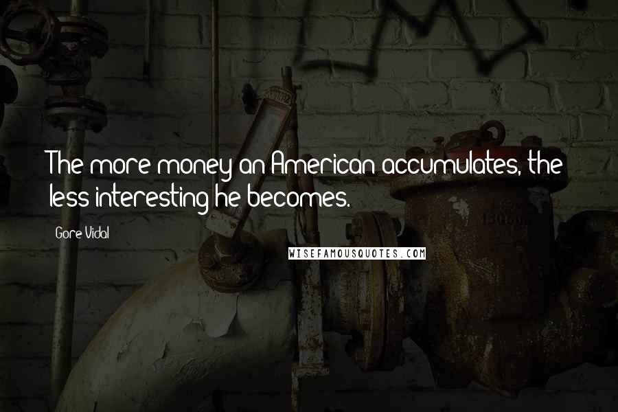 Gore Vidal Quotes: The more money an American accumulates, the less interesting he becomes.