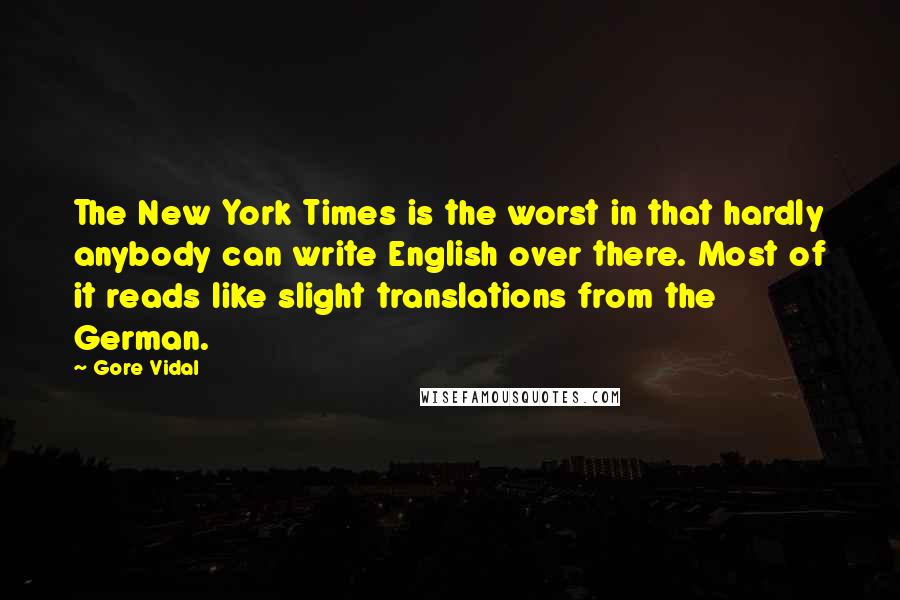 Gore Vidal Quotes: The New York Times is the worst in that hardly anybody can write English over there. Most of it reads like slight translations from the German.