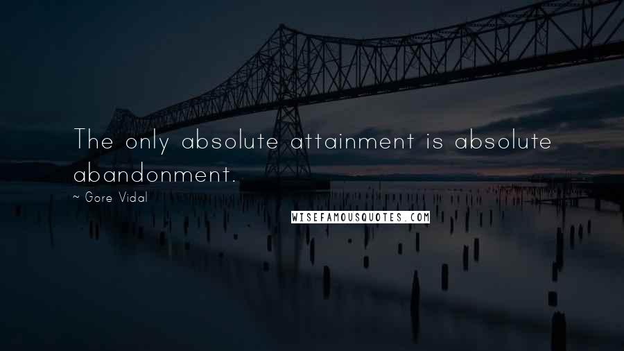 Gore Vidal Quotes: The only absolute attainment is absolute abandonment.