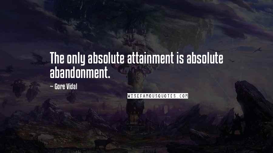 Gore Vidal Quotes: The only absolute attainment is absolute abandonment.