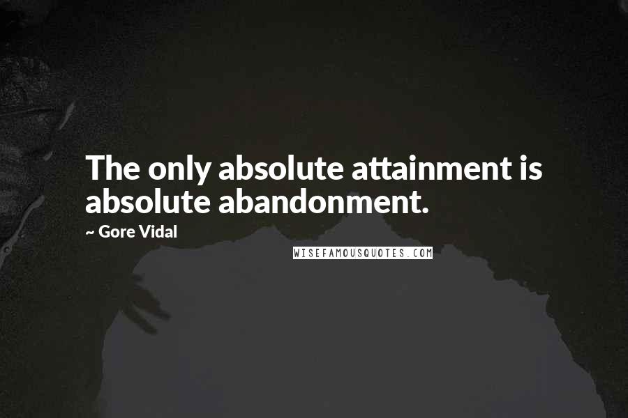 Gore Vidal Quotes: The only absolute attainment is absolute abandonment.