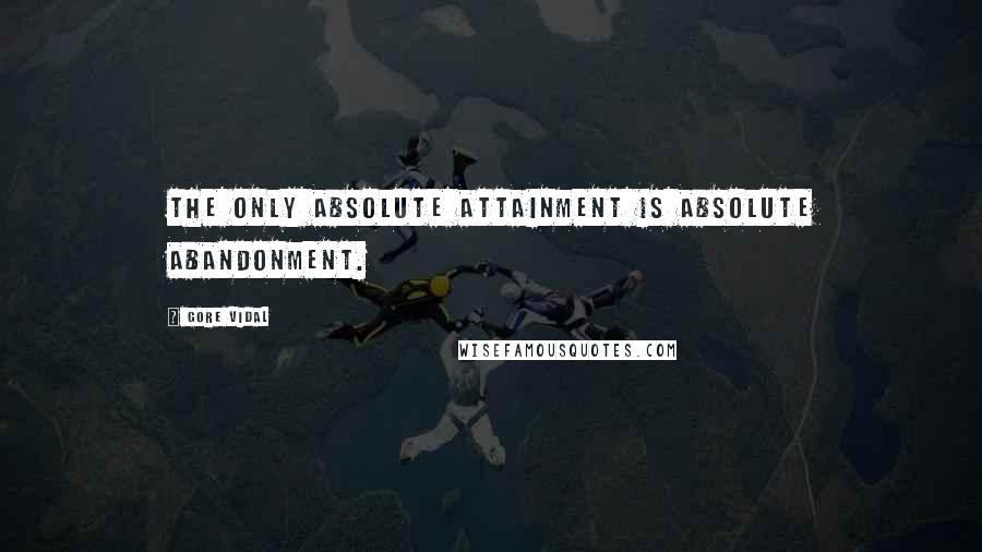 Gore Vidal Quotes: The only absolute attainment is absolute abandonment.