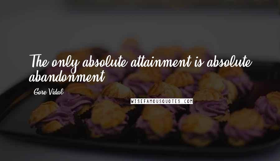 Gore Vidal Quotes: The only absolute attainment is absolute abandonment.