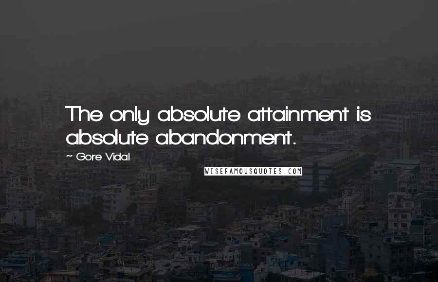 Gore Vidal Quotes: The only absolute attainment is absolute abandonment.