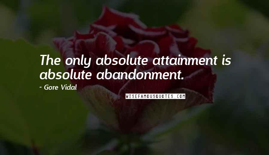Gore Vidal Quotes: The only absolute attainment is absolute abandonment.