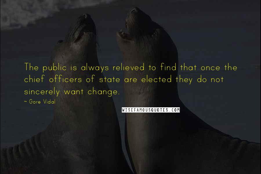 Gore Vidal Quotes: The public is always relieved to find that once the chief officers of state are elected they do not sincerely want change.