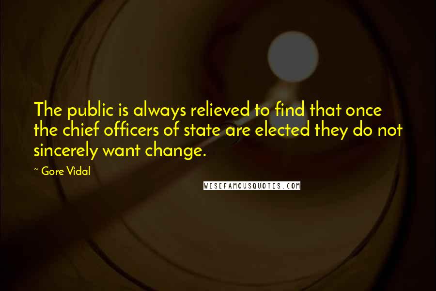 Gore Vidal Quotes: The public is always relieved to find that once the chief officers of state are elected they do not sincerely want change.