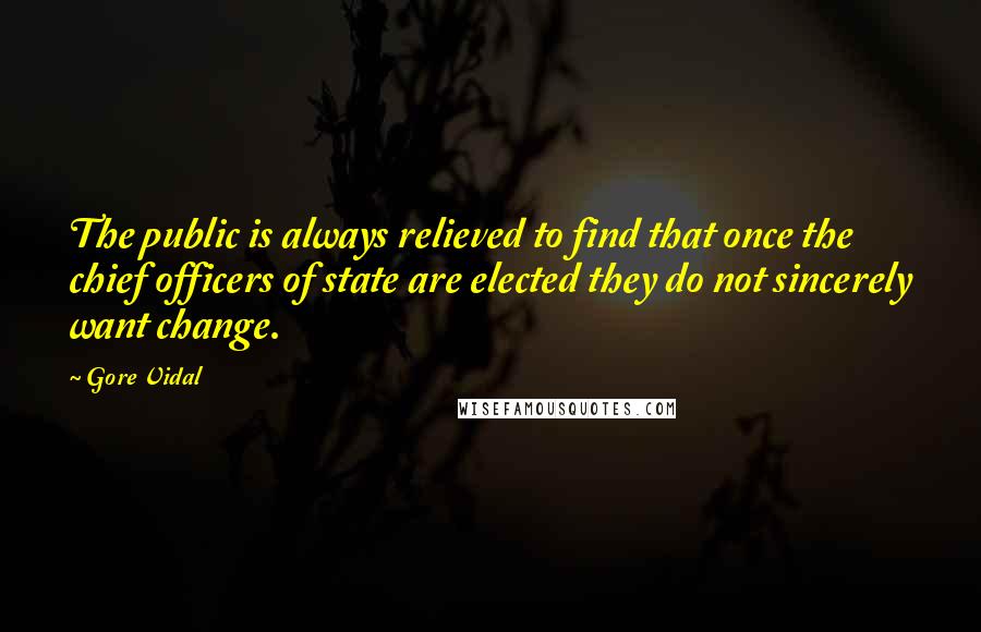 Gore Vidal Quotes: The public is always relieved to find that once the chief officers of state are elected they do not sincerely want change.