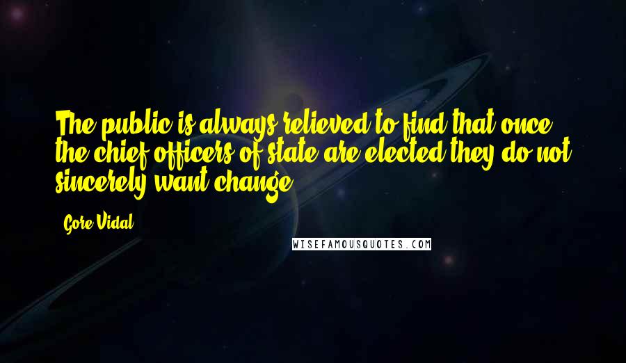 Gore Vidal Quotes: The public is always relieved to find that once the chief officers of state are elected they do not sincerely want change.