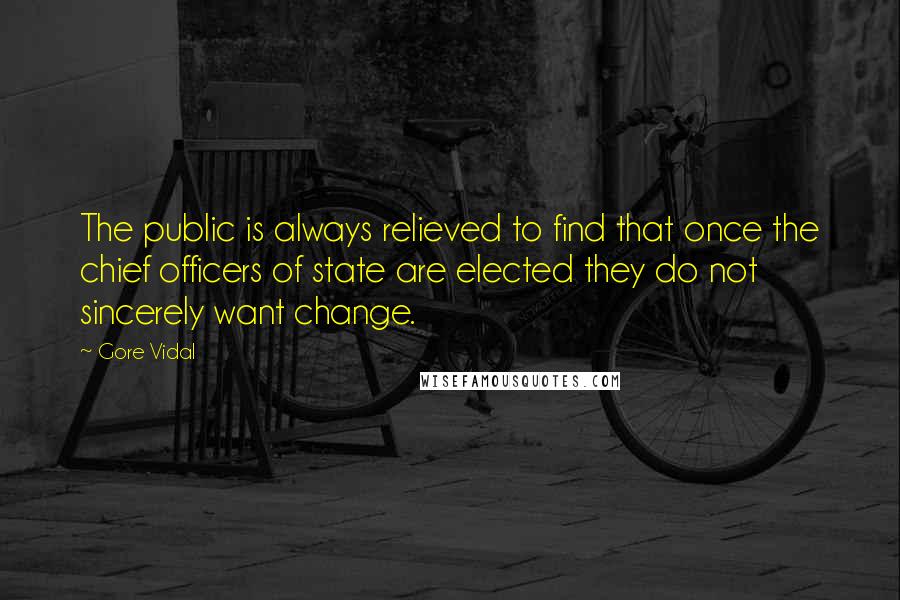 Gore Vidal Quotes: The public is always relieved to find that once the chief officers of state are elected they do not sincerely want change.