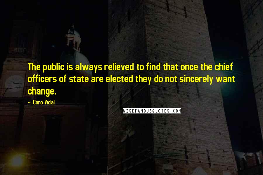 Gore Vidal Quotes: The public is always relieved to find that once the chief officers of state are elected they do not sincerely want change.