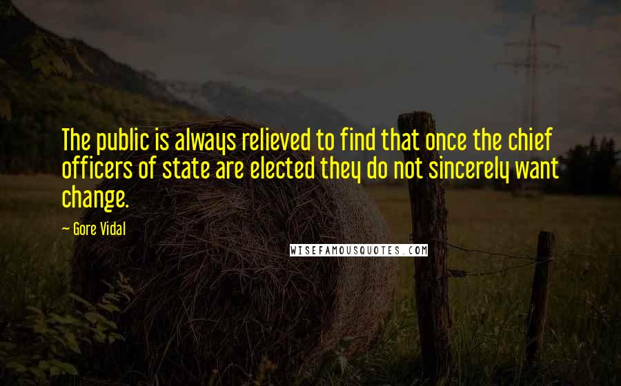 Gore Vidal Quotes: The public is always relieved to find that once the chief officers of state are elected they do not sincerely want change.