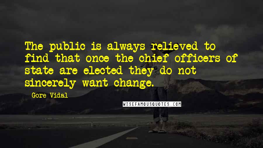 Gore Vidal Quotes: The public is always relieved to find that once the chief officers of state are elected they do not sincerely want change.