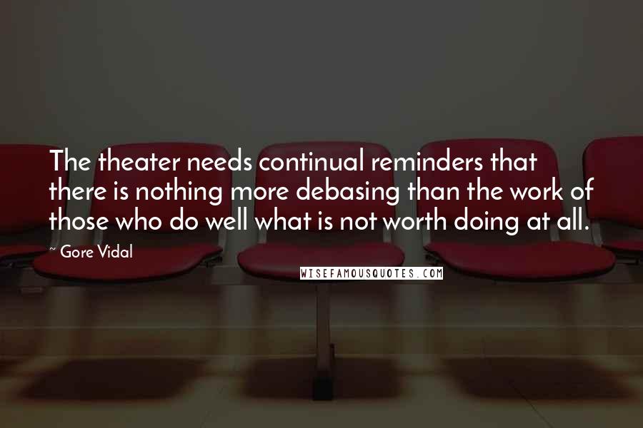 Gore Vidal Quotes: The theater needs continual reminders that there is nothing more debasing than the work of those who do well what is not worth doing at all.