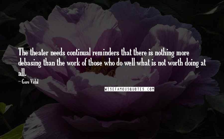 Gore Vidal Quotes: The theater needs continual reminders that there is nothing more debasing than the work of those who do well what is not worth doing at all.