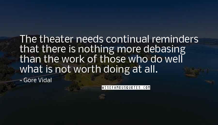 Gore Vidal Quotes: The theater needs continual reminders that there is nothing more debasing than the work of those who do well what is not worth doing at all.