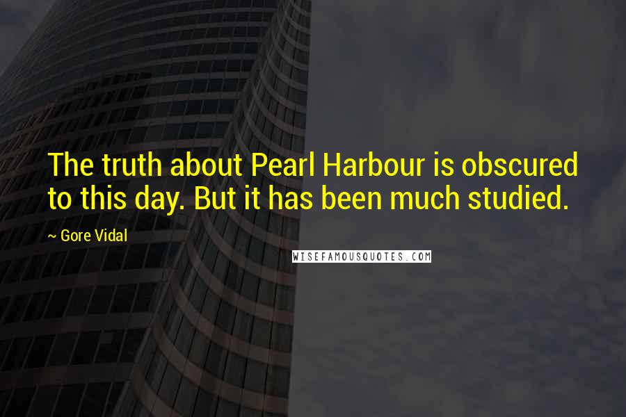 Gore Vidal Quotes: The truth about Pearl Harbour is obscured to this day. But it has been much studied.