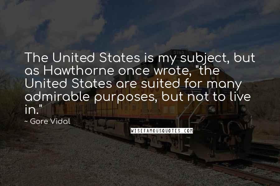 Gore Vidal Quotes: The United States is my subject, but as Hawthorne once wrote, "the United States are suited for many admirable purposes, but not to live in."