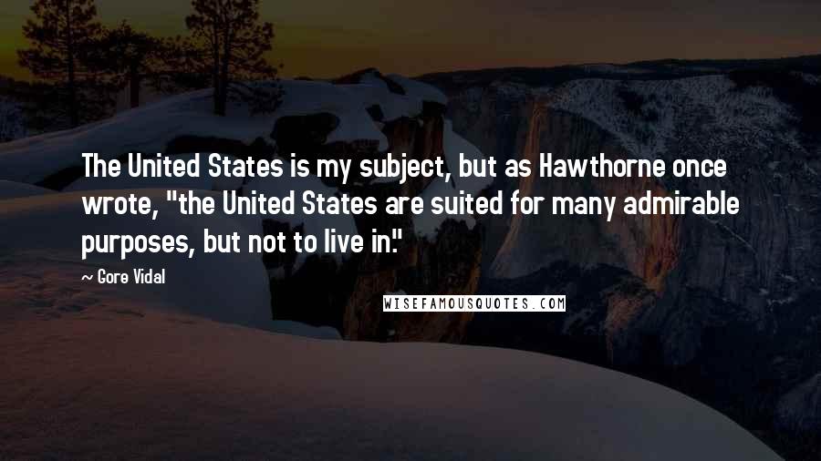 Gore Vidal Quotes: The United States is my subject, but as Hawthorne once wrote, "the United States are suited for many admirable purposes, but not to live in."