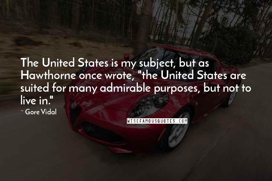 Gore Vidal Quotes: The United States is my subject, but as Hawthorne once wrote, "the United States are suited for many admirable purposes, but not to live in."