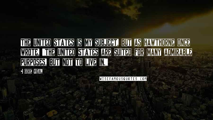 Gore Vidal Quotes: The United States is my subject, but as Hawthorne once wrote, "the United States are suited for many admirable purposes, but not to live in."