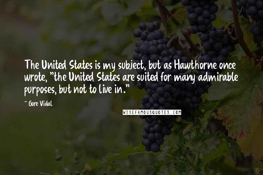 Gore Vidal Quotes: The United States is my subject, but as Hawthorne once wrote, "the United States are suited for many admirable purposes, but not to live in."