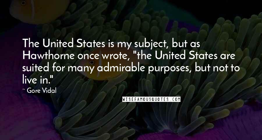 Gore Vidal Quotes: The United States is my subject, but as Hawthorne once wrote, "the United States are suited for many admirable purposes, but not to live in."