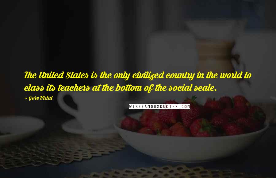 Gore Vidal Quotes: The United States is the only civilized country in the world to class its teachers at the bottom of the social scale.