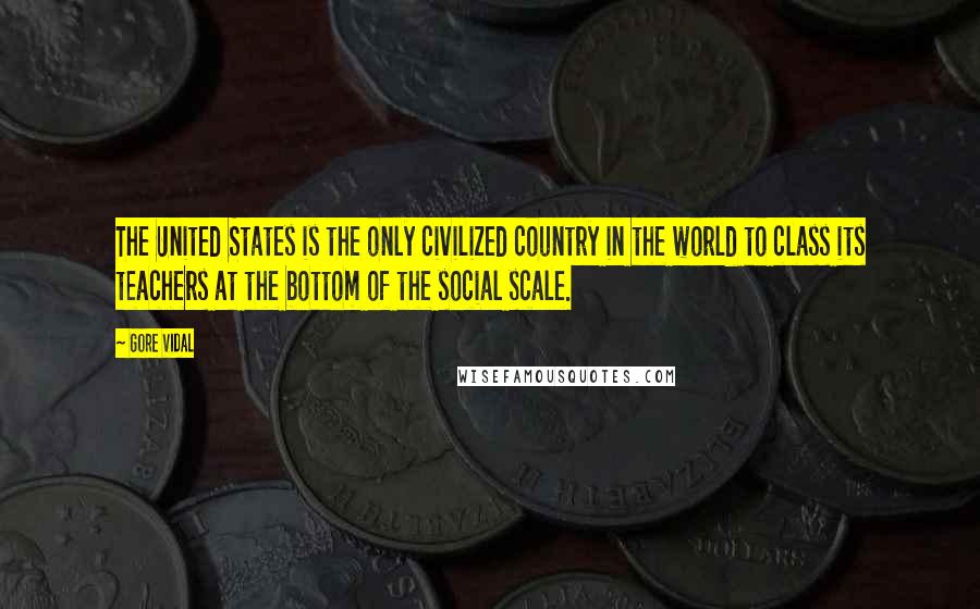 Gore Vidal Quotes: The United States is the only civilized country in the world to class its teachers at the bottom of the social scale.