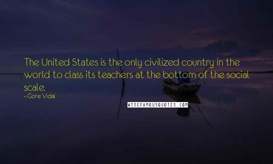 Gore Vidal Quotes: The United States is the only civilized country in the world to class its teachers at the bottom of the social scale.