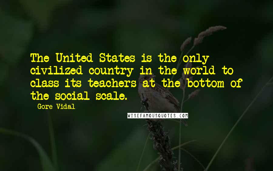 Gore Vidal Quotes: The United States is the only civilized country in the world to class its teachers at the bottom of the social scale.