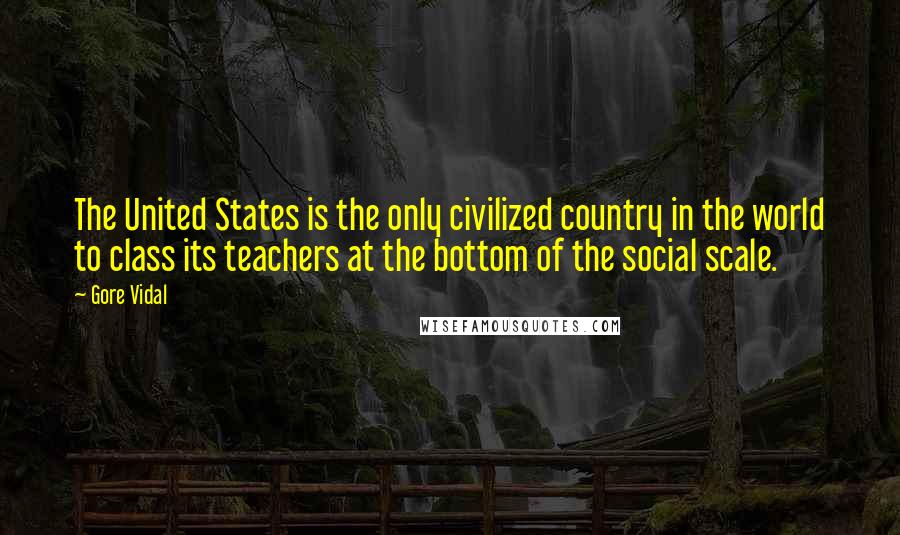 Gore Vidal Quotes: The United States is the only civilized country in the world to class its teachers at the bottom of the social scale.