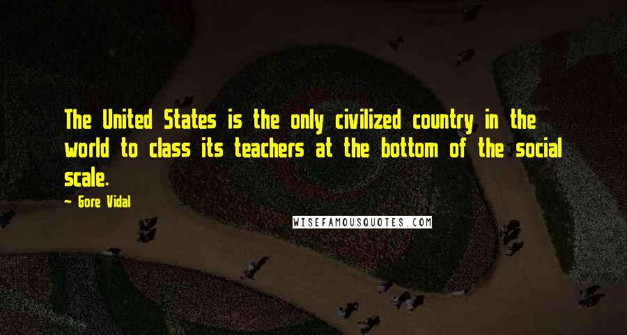 Gore Vidal Quotes: The United States is the only civilized country in the world to class its teachers at the bottom of the social scale.