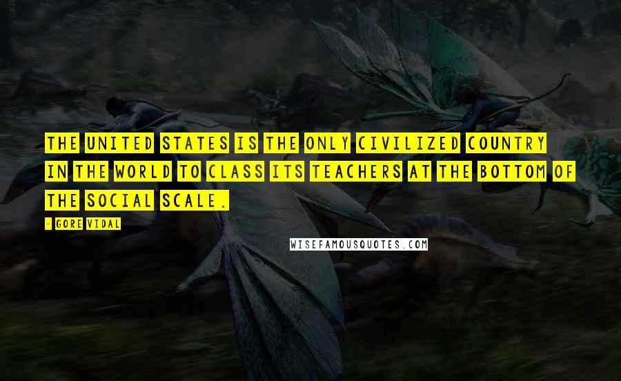 Gore Vidal Quotes: The United States is the only civilized country in the world to class its teachers at the bottom of the social scale.