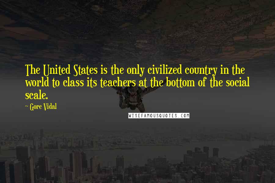 Gore Vidal Quotes: The United States is the only civilized country in the world to class its teachers at the bottom of the social scale.