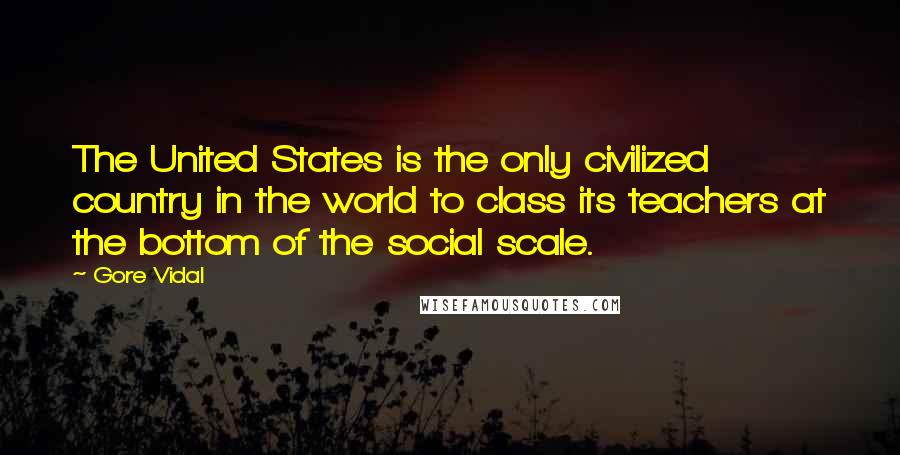 Gore Vidal Quotes: The United States is the only civilized country in the world to class its teachers at the bottom of the social scale.