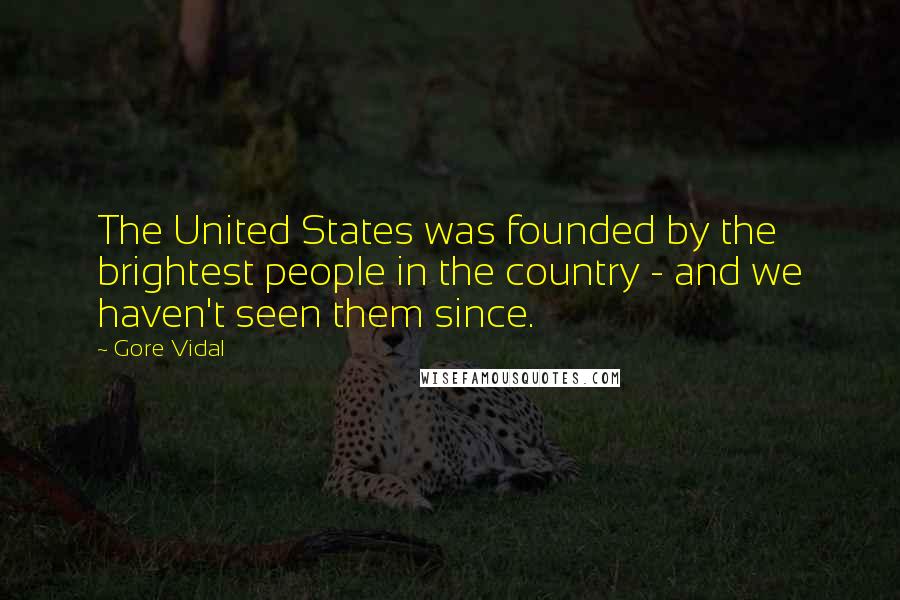 Gore Vidal Quotes: The United States was founded by the brightest people in the country - and we haven't seen them since.