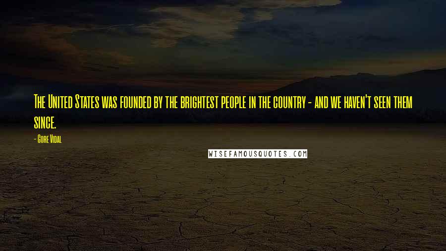 Gore Vidal Quotes: The United States was founded by the brightest people in the country - and we haven't seen them since.