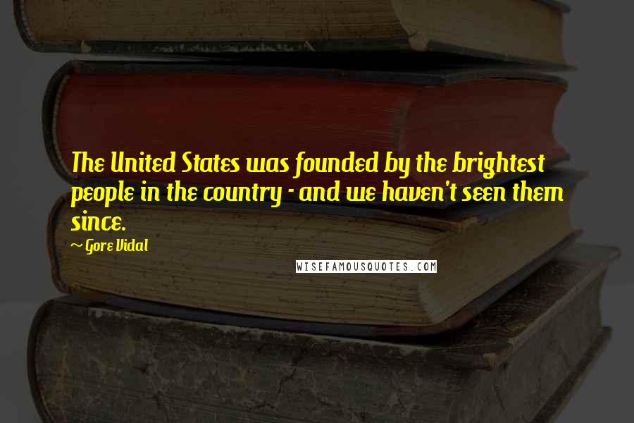 Gore Vidal Quotes: The United States was founded by the brightest people in the country - and we haven't seen them since.