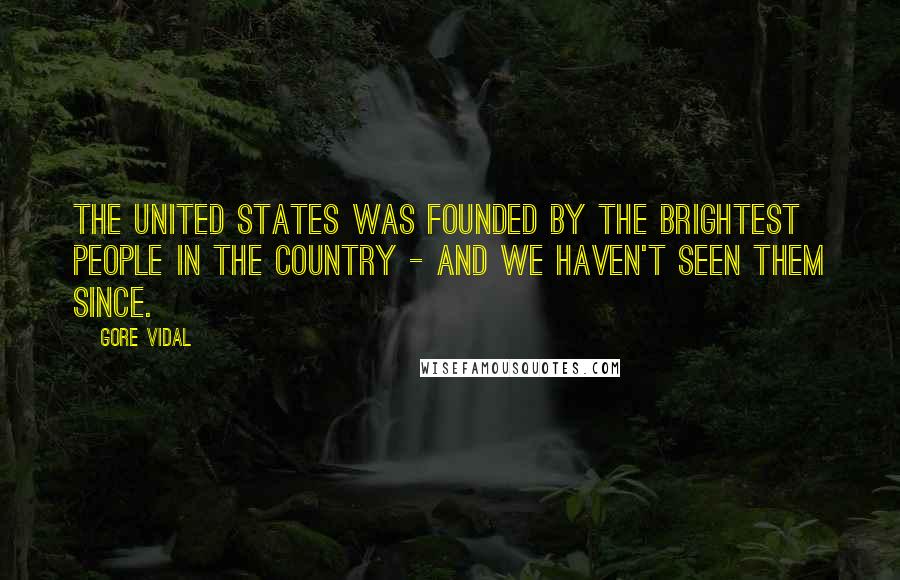 Gore Vidal Quotes: The United States was founded by the brightest people in the country - and we haven't seen them since.