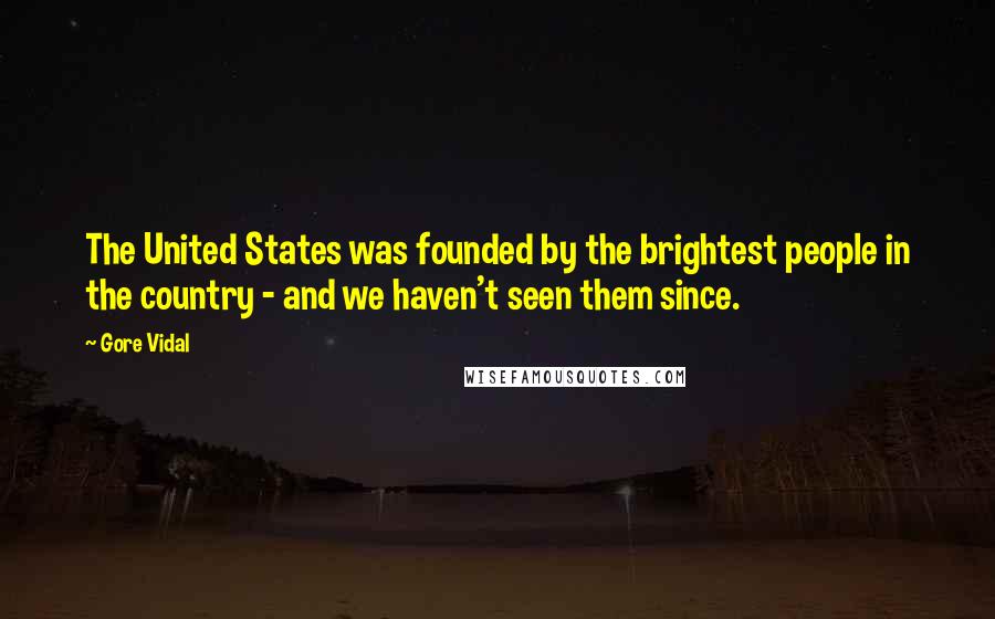 Gore Vidal Quotes: The United States was founded by the brightest people in the country - and we haven't seen them since.