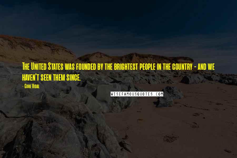 Gore Vidal Quotes: The United States was founded by the brightest people in the country - and we haven't seen them since.