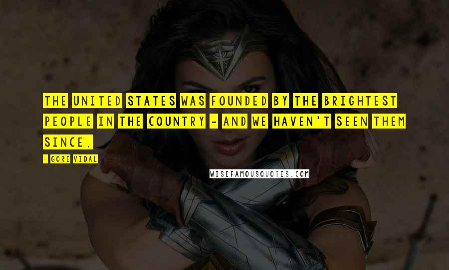 Gore Vidal Quotes: The United States was founded by the brightest people in the country - and we haven't seen them since.
