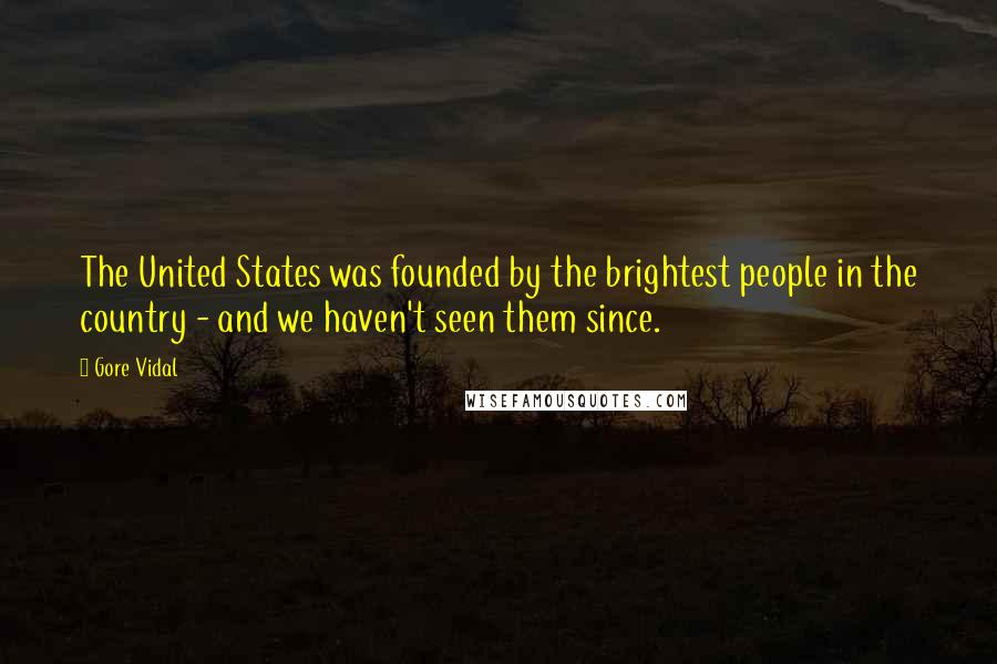 Gore Vidal Quotes: The United States was founded by the brightest people in the country - and we haven't seen them since.