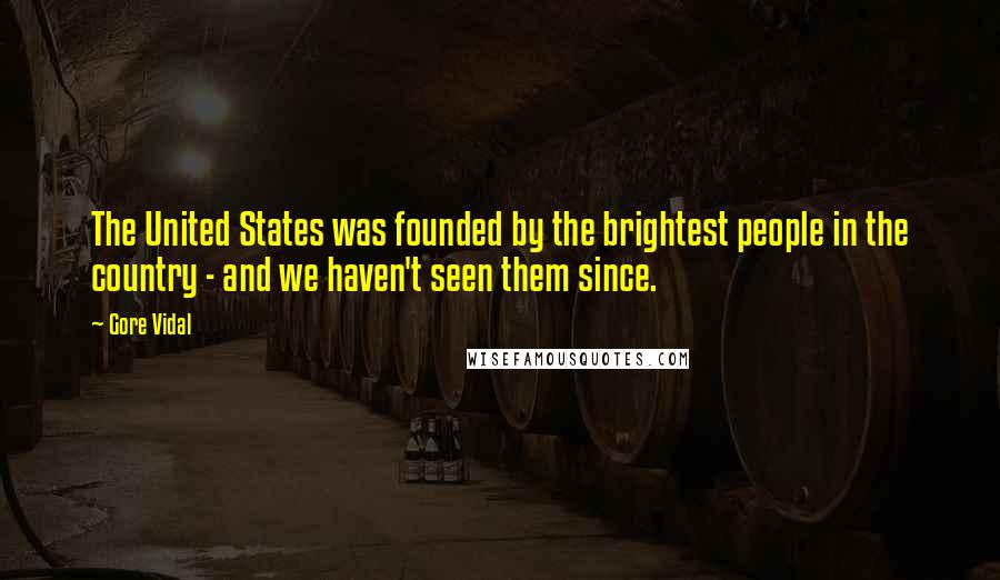 Gore Vidal Quotes: The United States was founded by the brightest people in the country - and we haven't seen them since.